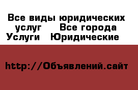 Все виды юридических услуг.  - Все города Услуги » Юридические   